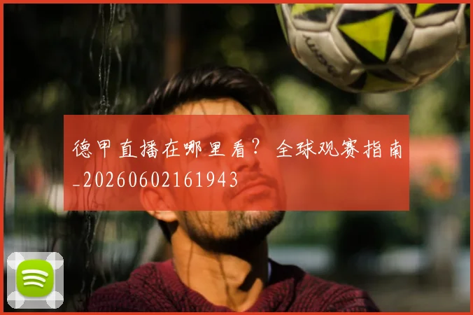 德甲直播在哪里看？全球观赛指南_20260602161943