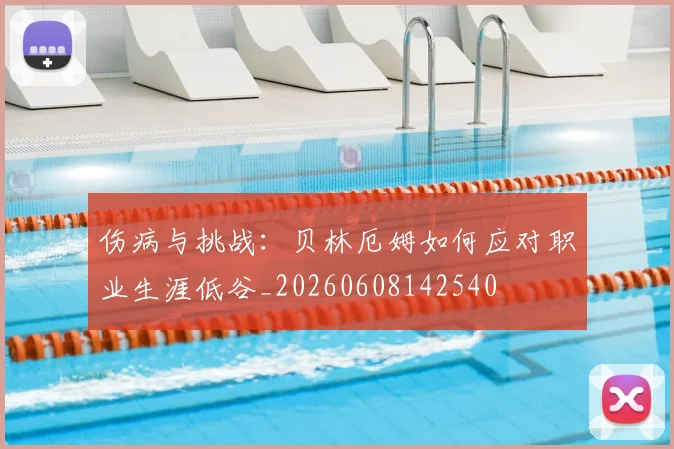 伤病与挑战：贝林厄姆如何应对职业生涯低谷_20260608142540