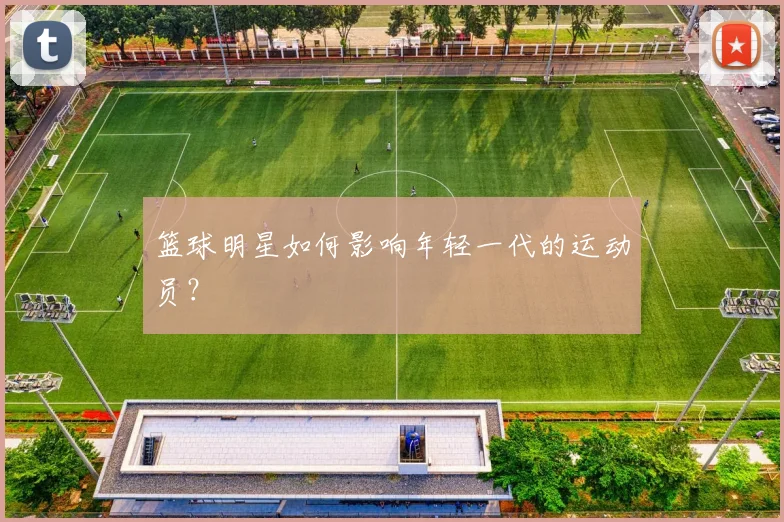 篮球明星如何影响年轻一代的运动员？