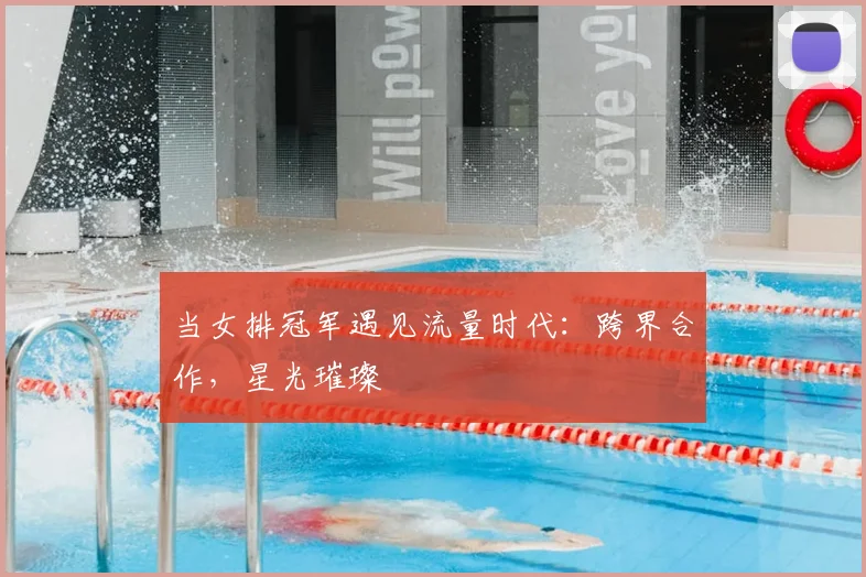 当女排冠军遇见流量时代：跨界合作，星光璀璨