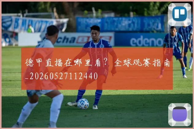 德甲直播在哪里看？全球观赛指南_20260527112440