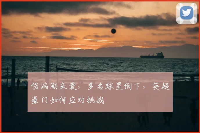 伤病潮来袭，多名球星倒下，英超豪门如何应对挑战