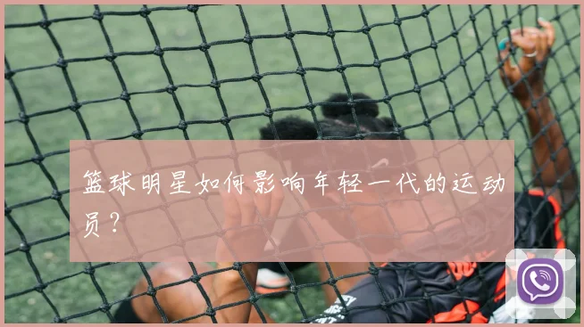 篮球明星如何影响年轻一代的运动员?