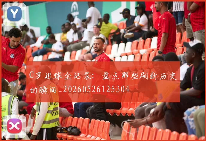 C罗进球全记录：盘点那些刷新历史的瞬间_20260526125304