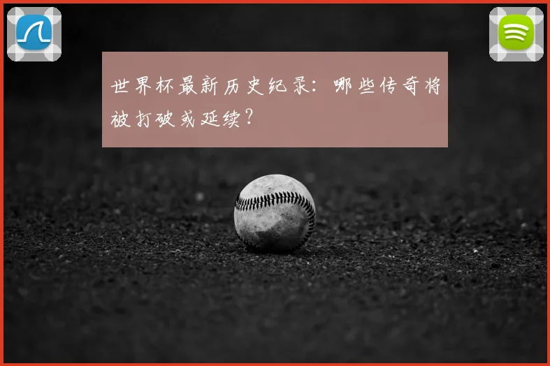 世界杯最新历史纪录：哪些传奇将被打破或延续？
