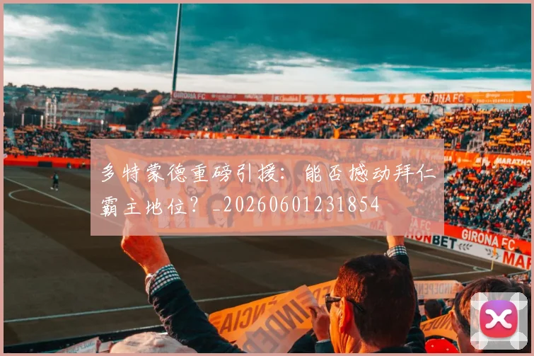 多特蒙德重磅引援：能否撼动拜仁霸主地位？_20260601231854
