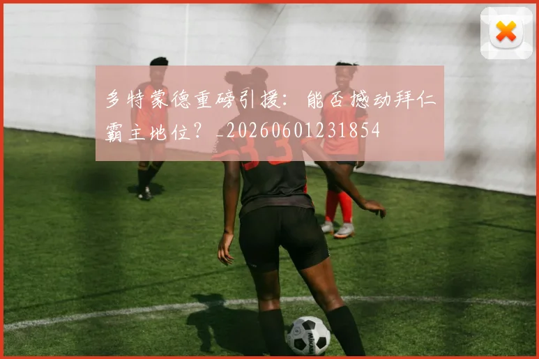多特蒙德重磅引援：能否撼动拜仁霸主地位？_20260601231854