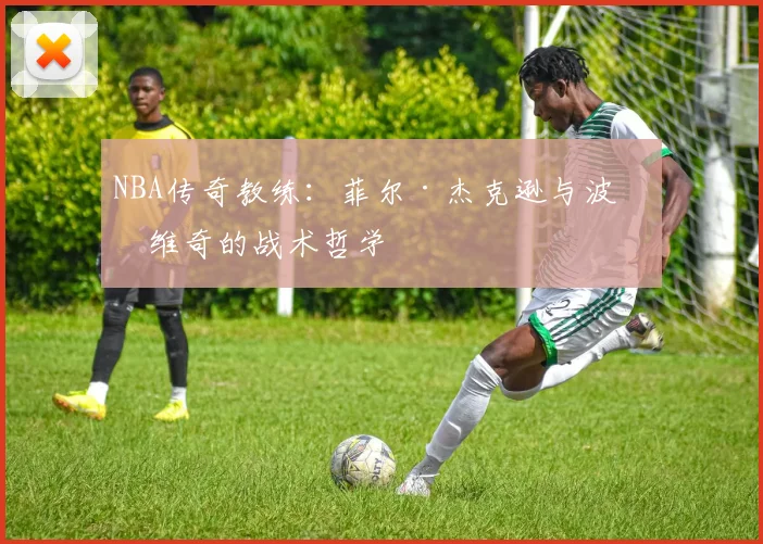 NBA传奇教练：菲尔·杰克逊与波波维奇的战术哲学