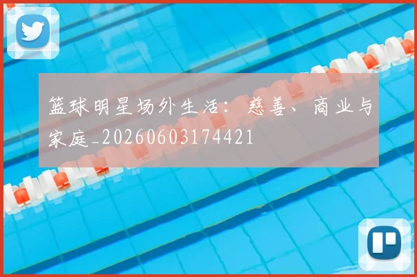 篮球明星场外生活:慈善、商业与家庭_20260603174421