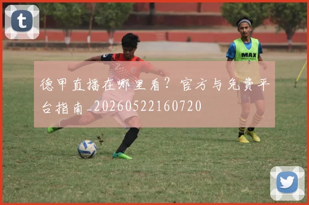 德甲直播在哪里看?官方与免费平台指南_20260522160720