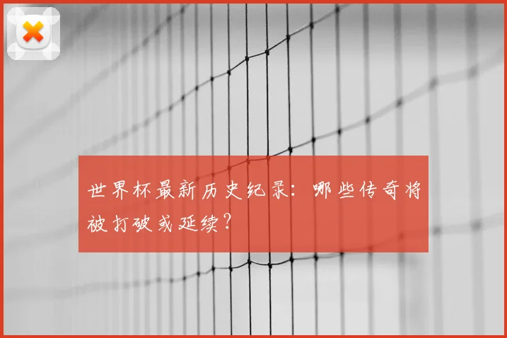 世界杯最新历史纪录:哪些传奇将被打破或延续?