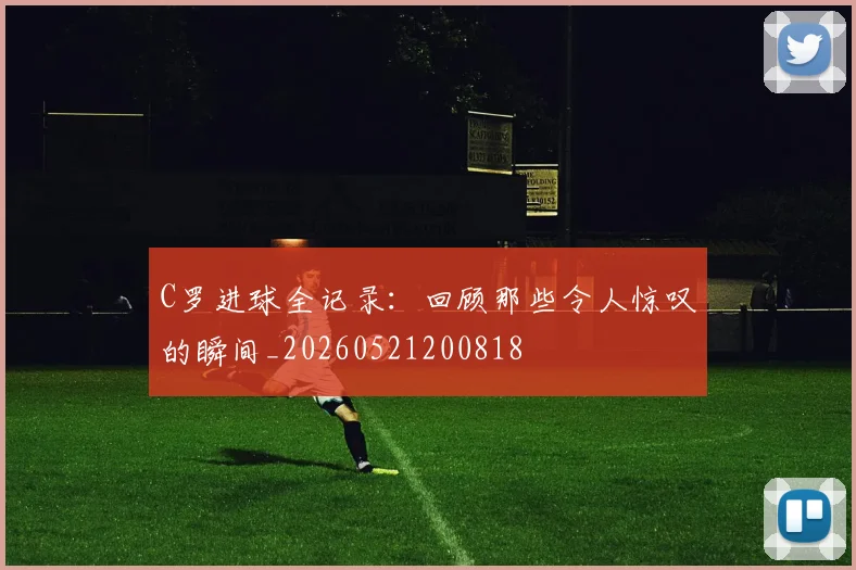 C罗进球全记录：回顾那些令人惊叹的瞬间_20260521200818